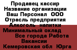 Продавец-кассир › Название организации ­ Ваш Персонал, ООО › Отрасль предприятия ­ Алкоголь, напитки › Минимальный оклад ­ 13 000 - Все города Работа » Вакансии   . Кемеровская обл.,Юрга г.